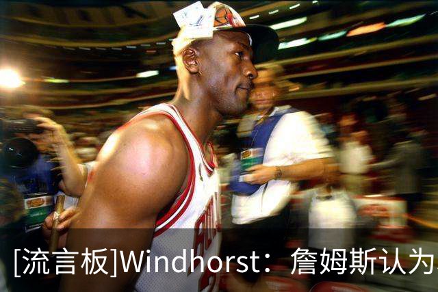 [流言板]Windhorst：詹姆斯认为和马克西一起打球比跟哈登打球要好